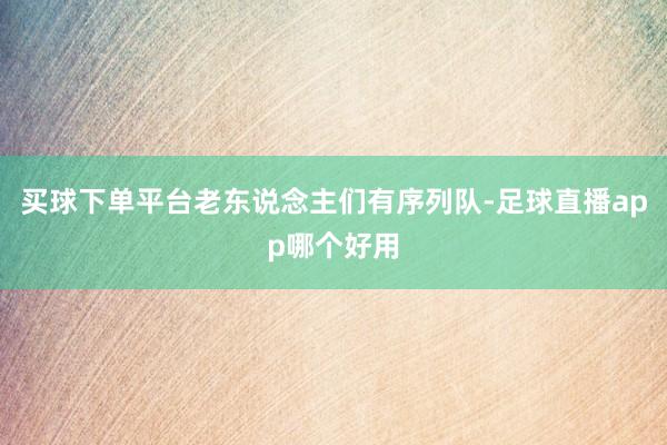买球下单平台老东说念主们有序列队-足球直播app哪个好用