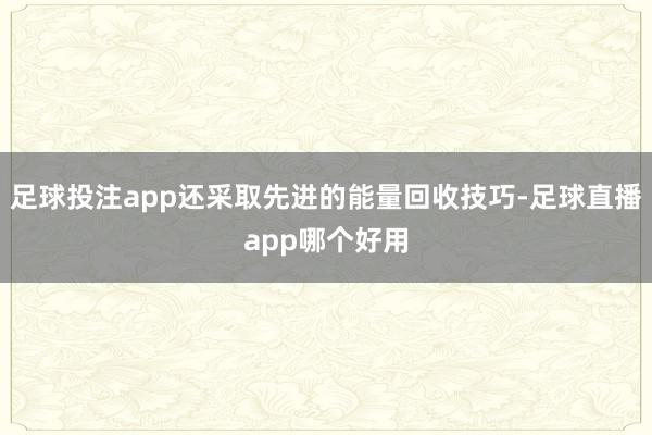 足球投注app还采取先进的能量回收技巧-足球直播app哪个好用