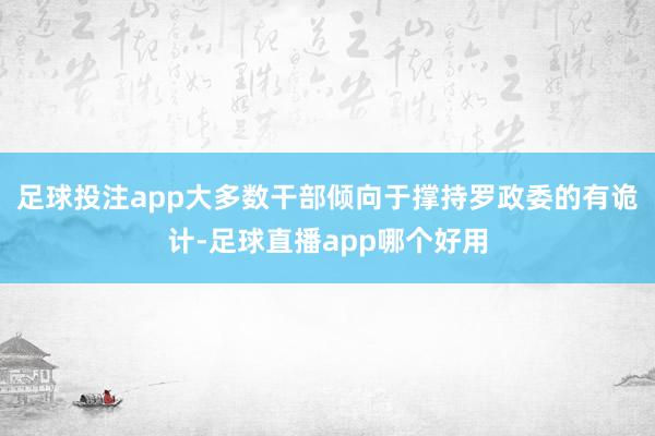 足球投注app大多数干部倾向于撑持罗政委的有诡计-足球直播app哪个好用