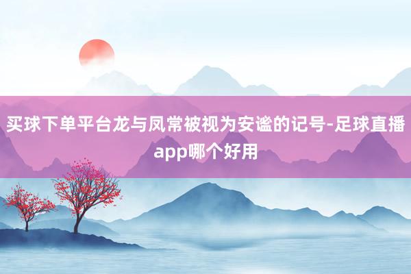 买球下单平台龙与凤常被视为安谧的记号-足球直播app哪个好用