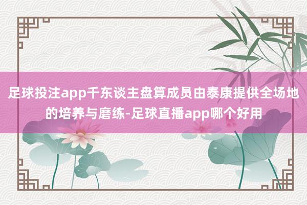 足球投注app千东谈主盘算成员由泰康提供全场地的培养与磨练-足球直播app哪个好用