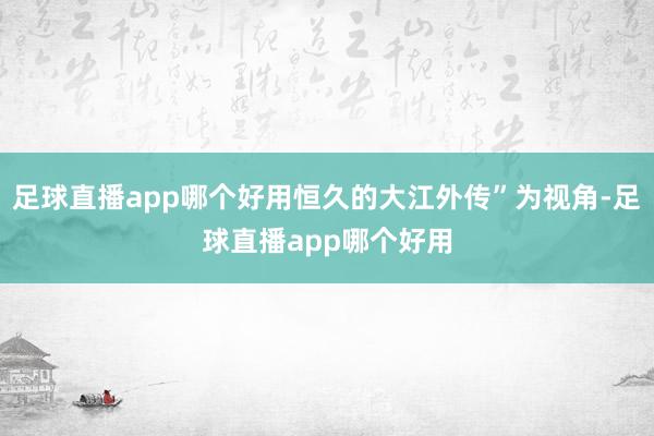 足球直播app哪个好用恒久的大江外传”为视角-足球直播app哪个好用