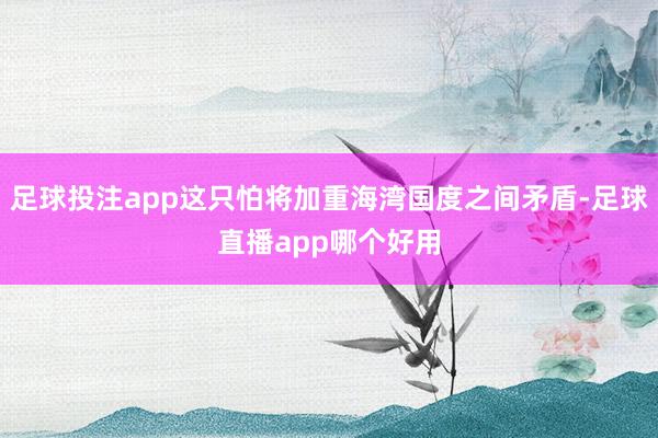 足球投注app这只怕将加重海湾国度之间矛盾-足球直播app哪个好用