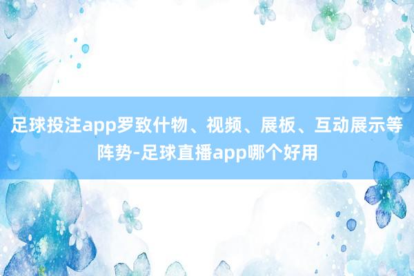 足球投注app罗致什物、视频、展板、互动展示等阵势-足球直播app哪个好用