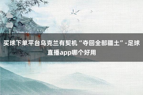 买球下单平台乌克兰有契机“夺回全部疆土”-足球直播app哪个好用