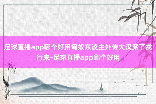 足球直播app哪个好用匈奴东谈主外传大汉派了戎行来-足球直播app哪个好用