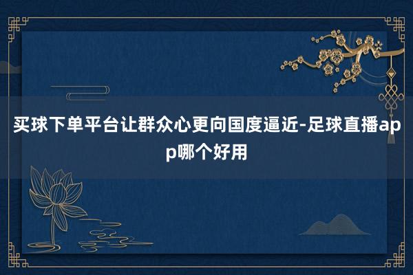买球下单平台让群众心更向国度逼近-足球直播app哪个好用