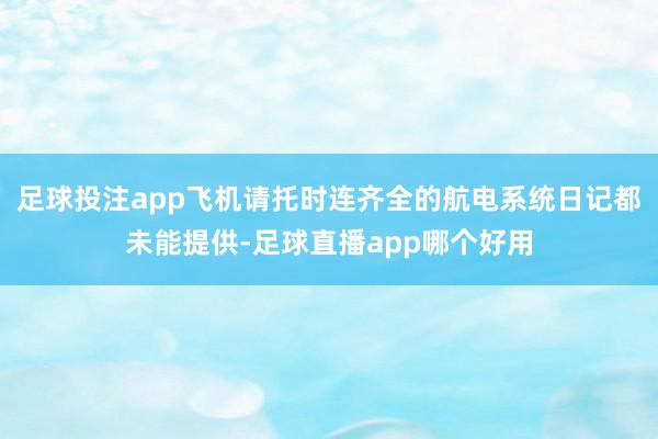 足球投注app飞机请托时连齐全的航电系统日记都未能提供-足球直播app哪个好用