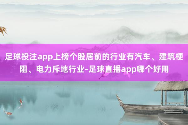 足球投注app上榜个股居前的行业有汽车、建筑梗阻、电力斥地行业-足球直播app哪个好用