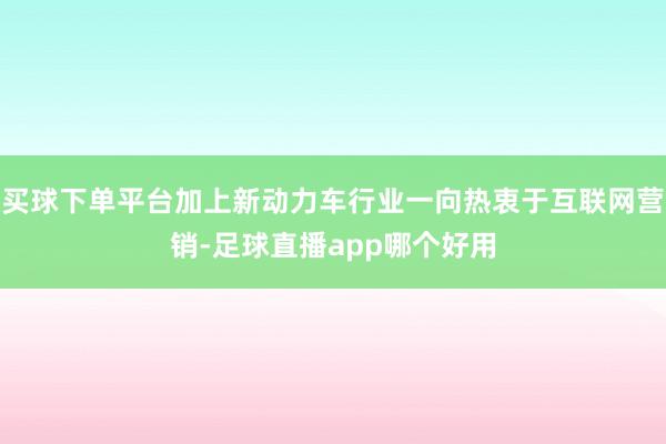 买球下单平台加上新动力车行业一向热衷于互联网营销-足球直播app哪个好用