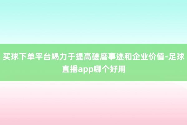 买球下单平台竭力于提高磋磨事迹和企业价值-足球直播app哪个好用