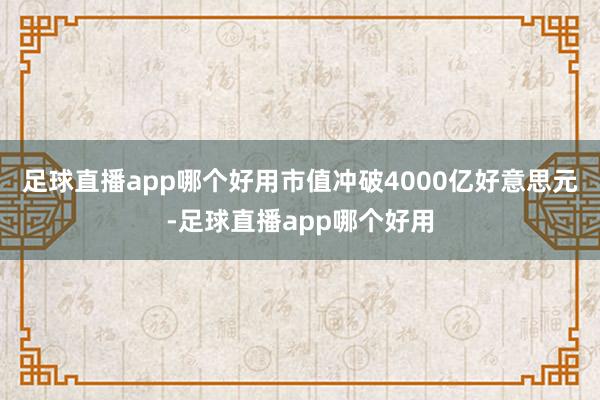 足球直播app哪个好用市值冲破4000亿好意思元-足球直播app哪个好用