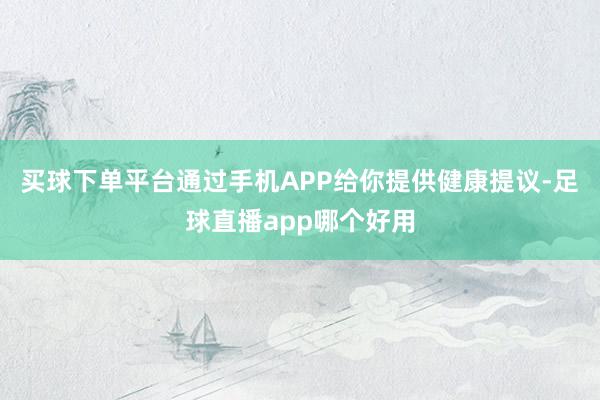 买球下单平台通过手机APP给你提供健康提议-足球直播app哪个好用