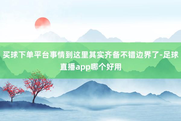 买球下单平台事情到这里其实齐备不错边界了-足球直播app哪个好用