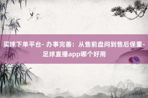 买球下单平台- 办事完善：从售前盘问到售后保重-足球直播app哪个好用