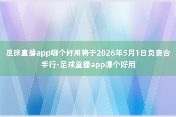 足球直播app哪个好用将于2026年5月1日负责合手行-足球直播app哪个好用