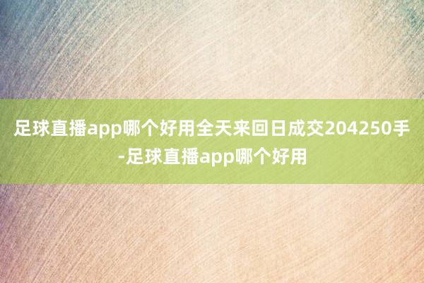 足球直播app哪个好用全天来回日成交204250手-足球直播app哪个好用