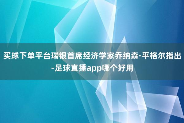 买球下单平台瑞银首席经济学家乔纳森·平格尔指出-足球直播app哪个好用