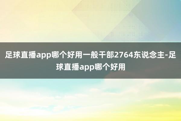 足球直播app哪个好用一般干部2764东说念主-足球直播app哪个好用