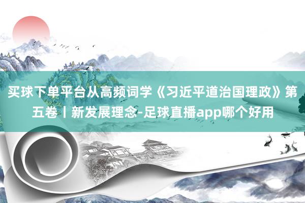 买球下单平台从高频词学《习近平道治国理政》第五卷丨新发展理念-足球直播app哪个好用