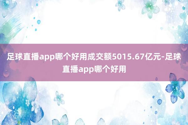 足球直播app哪个好用成交额5015.67亿元-足球直播app哪个好用