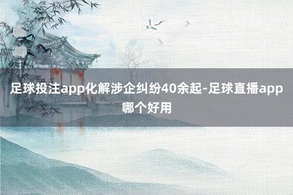 足球投注app化解涉企纠纷40余起-足球直播app哪个好用