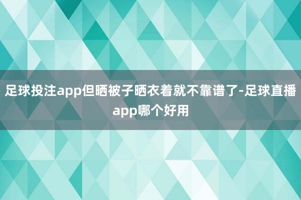 足球投注app但晒被子晒衣着就不靠谱了-足球直播app哪个好用