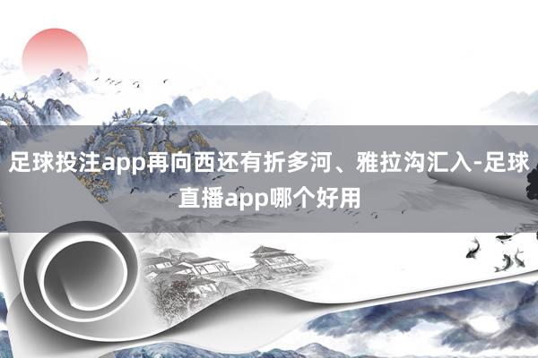 足球投注app再向西还有折多河、雅拉沟汇入-足球直播app哪个好用
