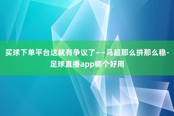 买球下单平台这就有争议了——马超那么拼那么稳-足球直播app哪个好用