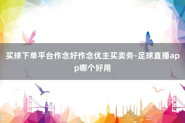 买球下单平台作念好作念优主买卖务-足球直播app哪个好用