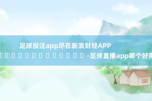 足球投注app尽在新浪财经APP -足球直播app哪个好用