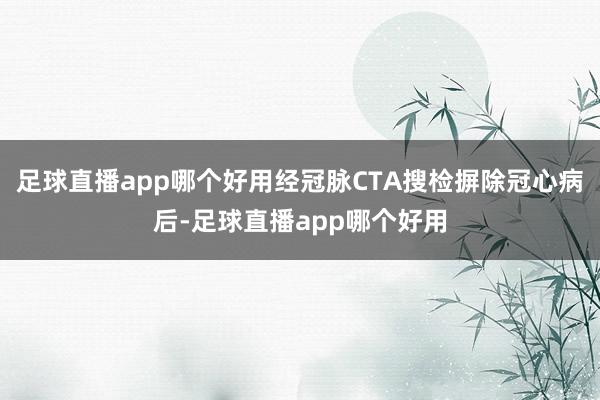 足球直播app哪个好用经冠脉CTA搜检摒除冠心病后-足球直播app哪个好用
