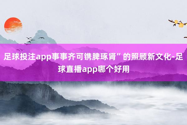 足球投注app事事齐可镌脾琢肾”的照顾新文化-足球直播app哪个好用