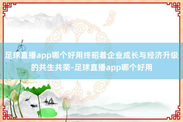 足球直播app哪个好用终昭着企业成长与经济升级的共生共荣-足球直播app哪个好用