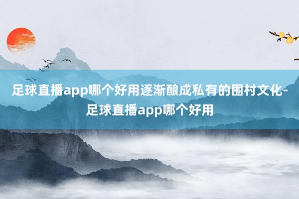 足球直播app哪个好用逐渐酿成私有的围村文化-足球直播app哪个好用