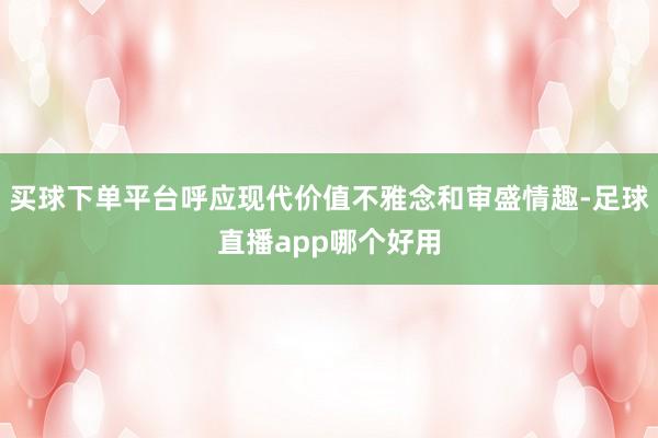 买球下单平台呼应现代价值不雅念和审盛情趣-足球直播app哪个好用
