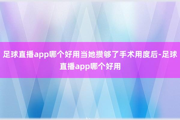足球直播app哪个好用当她攒够了手术用度后-足球直播app哪个好用