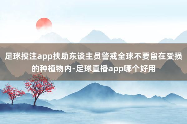 足球投注app扶助东谈主员警戒全球不要留在受损的种植物内-足球直播app哪个好用