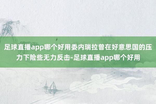 足球直播app哪个好用委内瑞拉曾在好意思国的压力下险些无力反击-足球直播app哪个好用