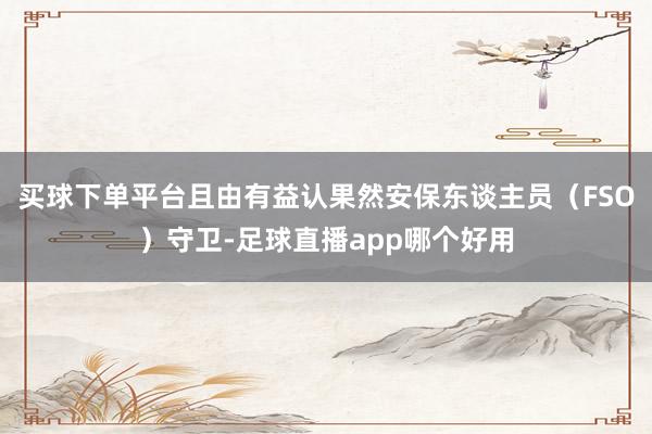 买球下单平台且由有益认果然安保东谈主员（FSO）守卫-足球直播app哪个好用