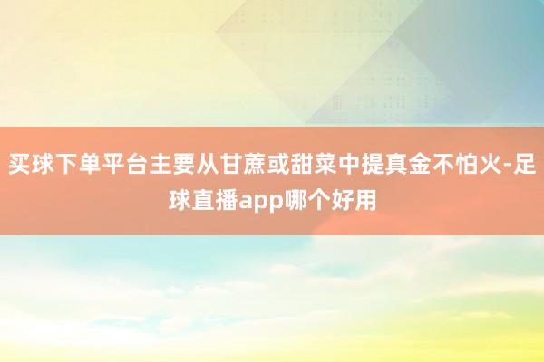 买球下单平台主要从甘蔗或甜菜中提真金不怕火-足球直播app哪个好用