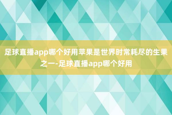 足球直播app哪个好用苹果是世界时常耗尽的生果之一-足球直播app哪个好用