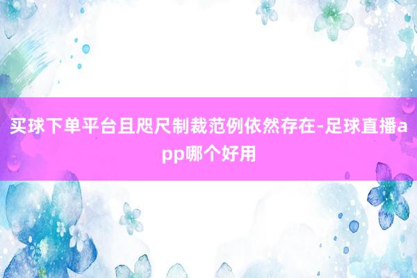 买球下单平台且咫尺制裁范例依然存在-足球直播app哪个好用