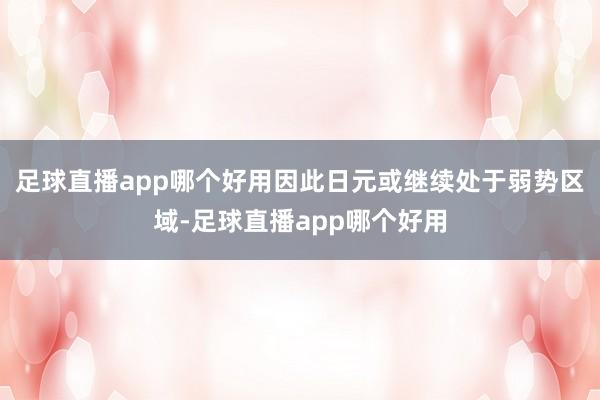 足球直播app哪个好用因此日元或继续处于弱势区域-足球直播app哪个好用