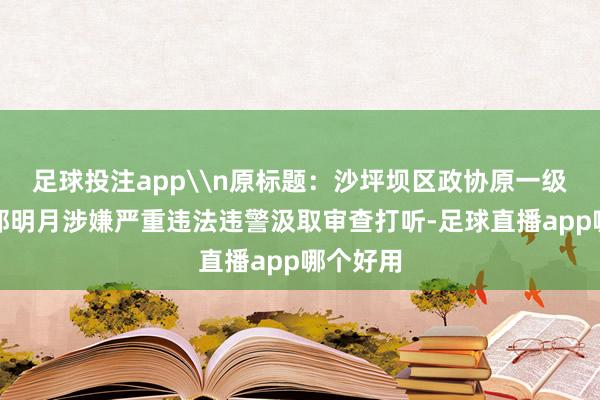 足球投注app\n原标题：沙坪坝区政协原一级巡查员郭明月涉嫌严重违法违警汲取审查打听-足球直播app哪个好用