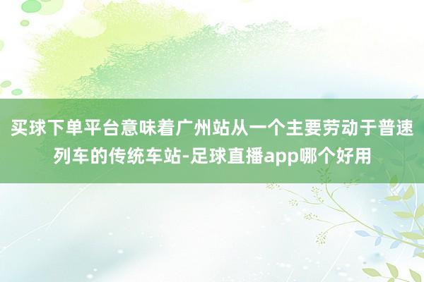 买球下单平台意味着广州站从一个主要劳动于普速列车的传统车站-足球直播app哪个好用