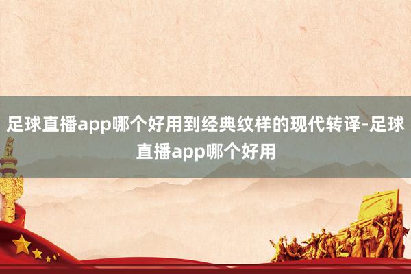 足球直播app哪个好用到经典纹样的现代转译-足球直播app哪个好用