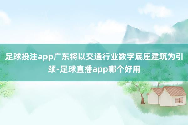 足球投注app广东将以交通行业数字底座建筑为引颈-足球直播app哪个好用