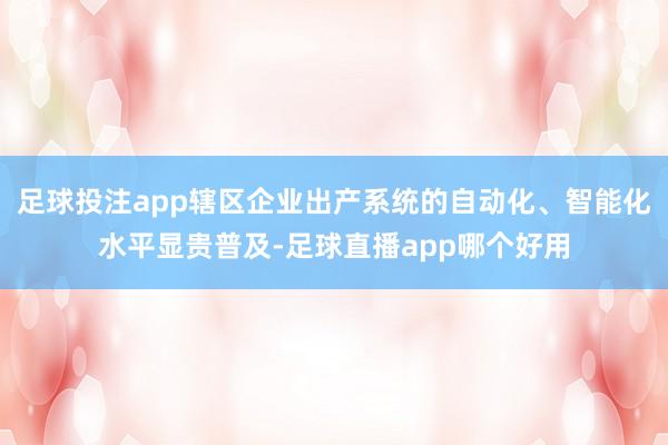 足球投注app辖区企业出产系统的自动化、智能化水平显贵普及-足球直播app哪个好用