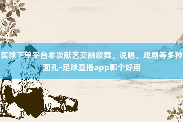 买球下单平台本次献艺交融歌舞、说唱、戏剧等多种面孔-足球直播app哪个好用